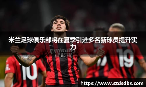 米兰足球俱乐部将在夏季引进多名新球员提升实力